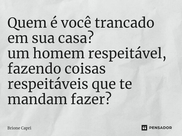 ⁠Quem é você trancado em sua casa? um homem respeitável, fazendo coisas respeitáveis que te mandam fazer?... Frase de Brione Capri.