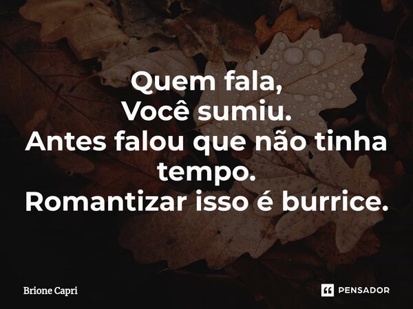 Quem fala, Você sumiu. Antes falou que não tinha tempo.⁠ Romantizar isso é burrice.... Frase de Brione Capri.