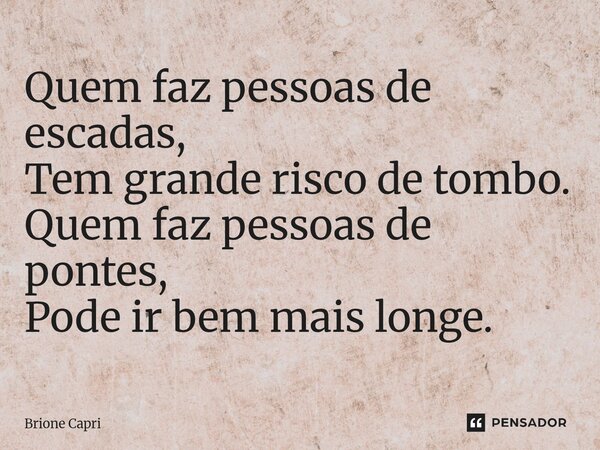 ⁠Quem faz pessoas de escadas, Tem grande risco de tombo. Quem faz pessoas de pontes, Pode ir bem mais longe.... Frase de Brione Capri.