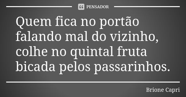 Quem fica no portão falando mal do vizinho, colhe no quintal fruta bicada pelos passarinhos.... Frase de Brione Capri.