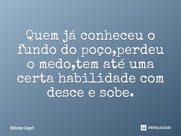 ⁠Quem já conheceu o fundo do poço,perdeu o medo,tem até uma certa habilidade com desce e sobe.... Frase de Brione Capri.
