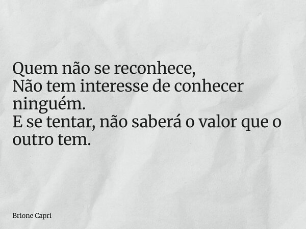 Quem não se reconhece, Não tem interesse de conhecer ninguém. E se tentar, não saberá o valor que o outro tem.... Frase de Brione Capri.