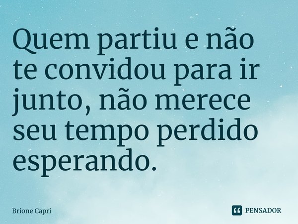⁠Quem partiu e não te convidou para ir junto, não merece seu tempo perdido esperando.... Frase de Brione Capri.
