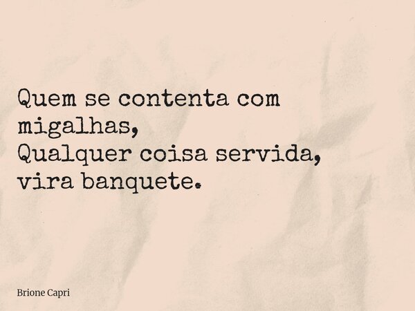 Quem se contenta com migalhas, Qualquer coisa servida, vira banquete.... Frase de Brione Capri.