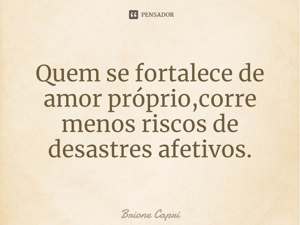 ⁠Quem se fortalece de amor próprio,corre menos riscos de desastres afetivos.... Frase de Brione Capri.