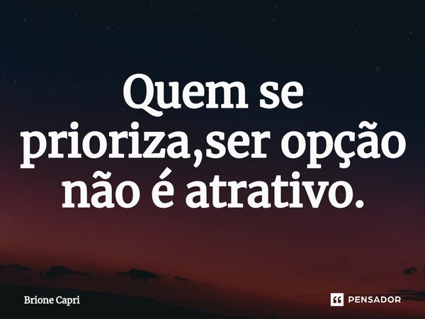⁠Quem se prioriza,ser opção não é atrativo.... Frase de Brione Capri.