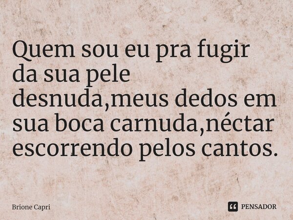 Quem sou eu pra fugir da sua pele desnuda,meus dedos em sua boca carnuda,néctar escorrendo pelos cantos.... Frase de Brione Capri.