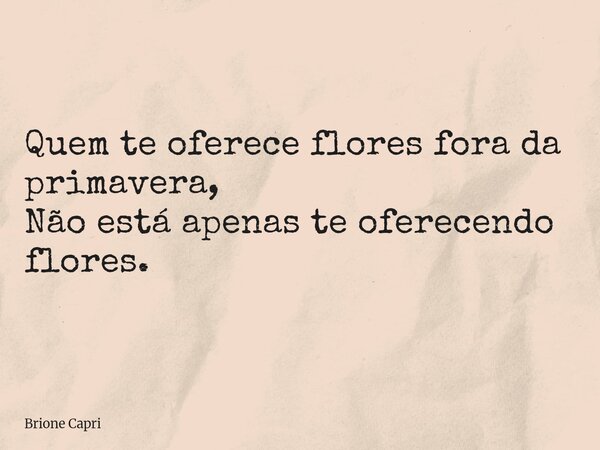 Quem te oferece flores fora da primavera, Não está apenas te oferecendo flores.... Frase de Brione Capri.