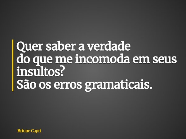 Quer saber a verdade do que me incomoda em seus insultos? São os erros gramaticais.... Frase de Brione Capri.