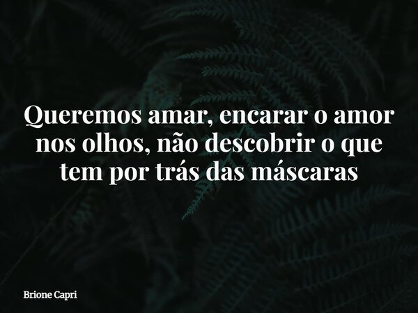 Queremos amar, encarar o amor nos olhos, não descobrir o que tem por trás das máscaras... Frase de Brione Capri.