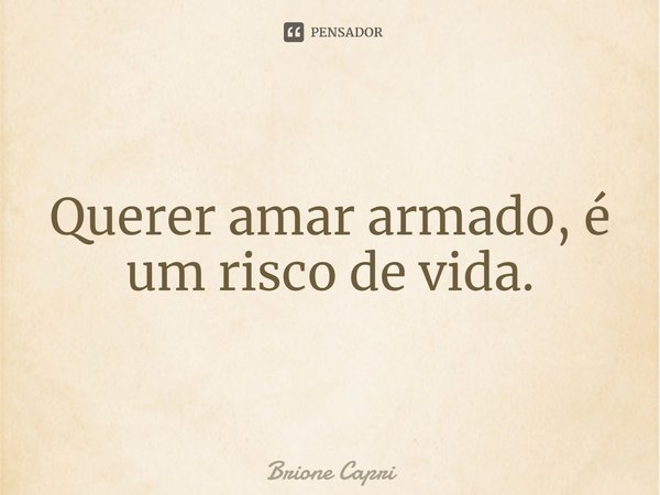 ⁠Querer amar armado, é um risco de vida.... Frase de Brione Capri.