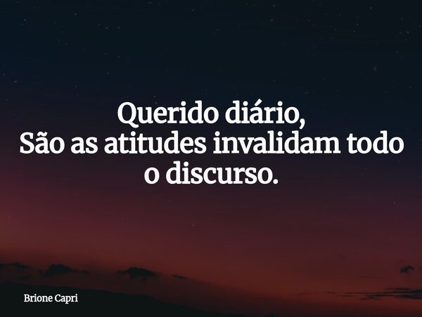Querido diário, São as atitudes invalidam todo o discurso.... Frase de Brione Capri.