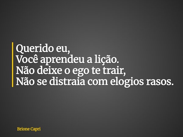 Querido eu, Você aprendeu a lição. Não deixe o ego te trair, Não se distraia com elogios rasos.... Frase de Brione Capri.