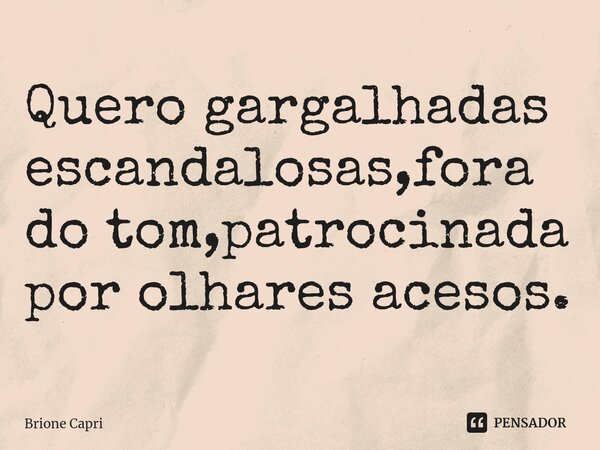 Quero gargalhadas escandalosas,fora do tom,patrocinada por olhares acesos.⁠... Frase de Brione Capri.