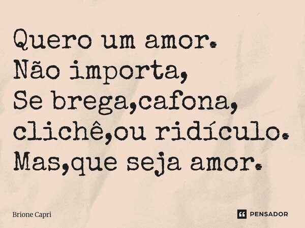 ⁠Quero um amor. Não importa, Se brega,cafona, clichê,ou ridículo. Mas,que seja amor.... Frase de Brione Capri.