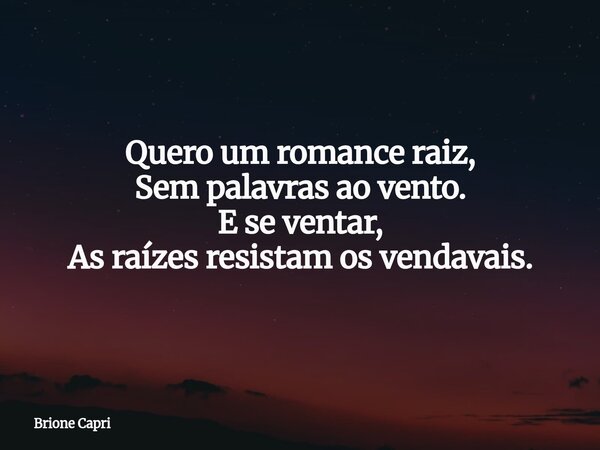 Quero um romance raiz, Sem palavras ao vento. E se ventar, As raízes resistam os vendavais.... Frase de Brione Capri.