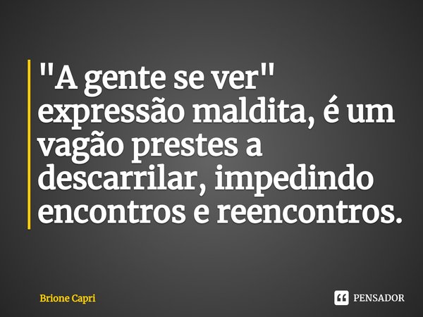 ⁠"A gente se ver" expressão maldita, é um vagão prestes a descarrilar, impedindo encontros e reencontros.... Frase de Brione Capri.