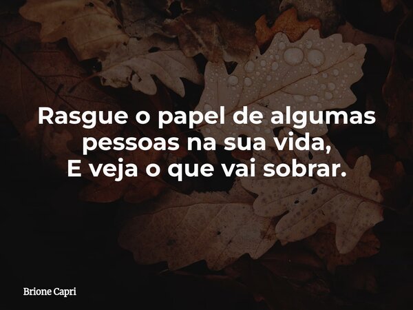 Rasgue o papel de algumas pessoas na sua vida, E veja o que vai sobrar.... Frase de Brione Capri.