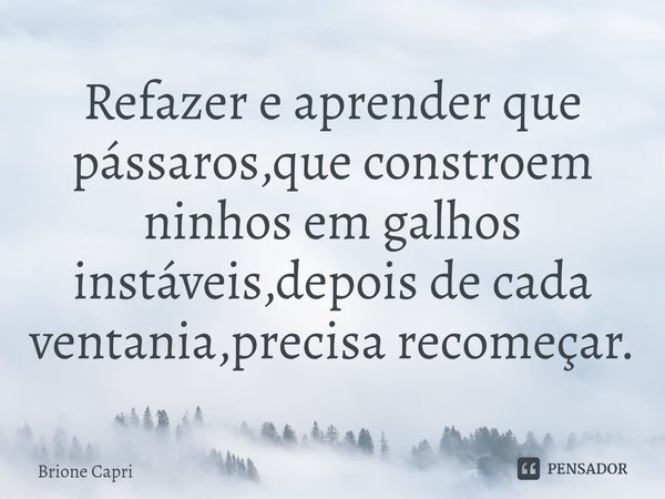Refazer e aprender que pássaros,que constroem ninhos em galhos instáveis,depois de cada ventania,precisa recomeçar.... Frase de Brione Capri.