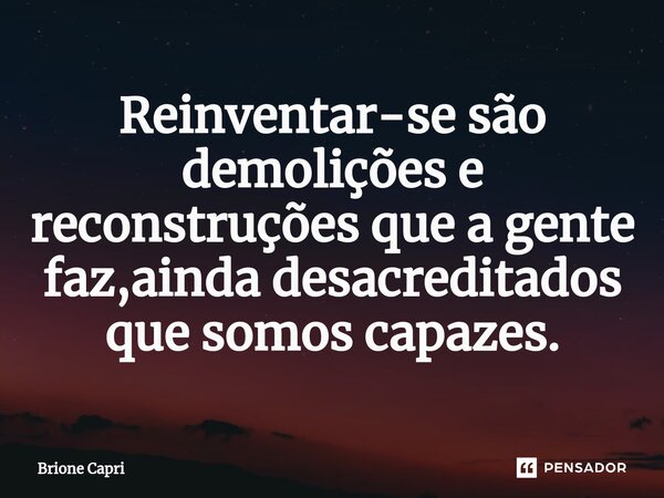 ⁠Reinventar-se são demolições e reconstruções que a gente faz,ainda desacreditados que somos capazes.... Frase de Brione Capri.