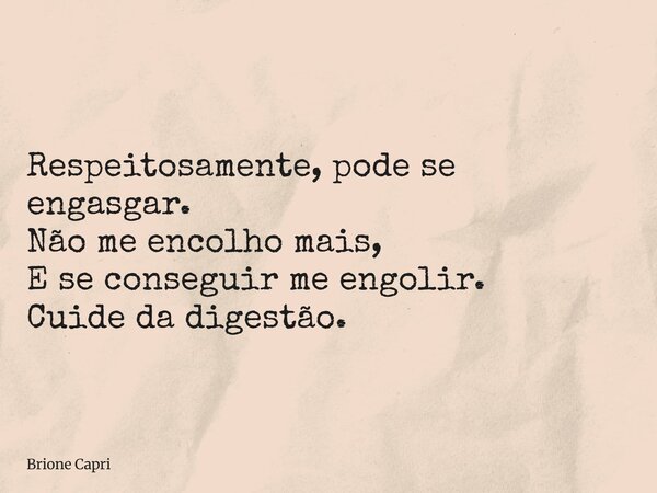 Respeitosamente, pode se engasgar. Não me encolho mais, E se conseguir me engolir. Cuide da digestão.... Frase de Brione Capri.