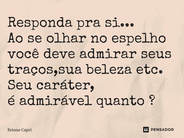 ⁠Responda pra si... Ao se olhar no espelho você deve admirar seus traços,sua beleza etc. Seu caráter, é admirável quanto ?... Frase de Brione Capri.