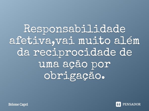 ⁠Responsabilidade afetiva,vai muito além da reciprocidade de uma ação por obrigação.... Frase de Brione Capri.