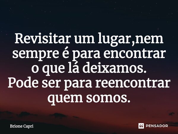 ⁠Revisitar um lugar,nem sempre é para encontrar o que lá deixamos. Pode ser para reencontrar quem somos.... Frase de Brione Capri.