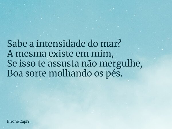 Sabe a intensidade do mar? A mesma existe em mim, Se isso te assusta não mergulhe, Boa sorte molhando os pés.... Frase de Brione Capri.