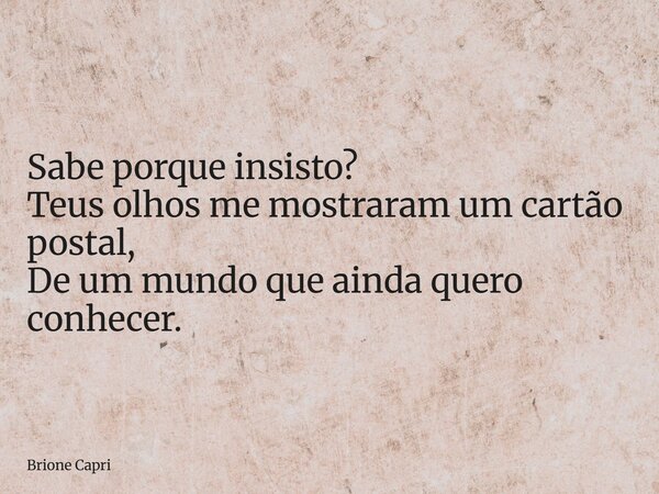 Sabe porque insisto? Teus olhos me mostraram um cartão postal, De um mundo que ainda quero conhecer.... Frase de Brione Capri.