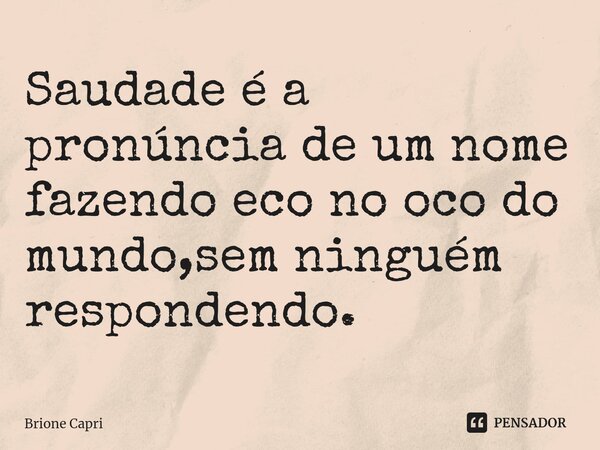 Saudade é a pronúncia de um nome fazendo eco no oco do mundo,sem ninguém respondendo.⁠... Frase de Brione Capri.