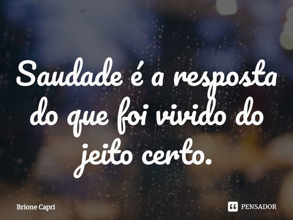 Saudade é a resposta do que foi vivido do jeito certo.... Frase de Brione Capri.