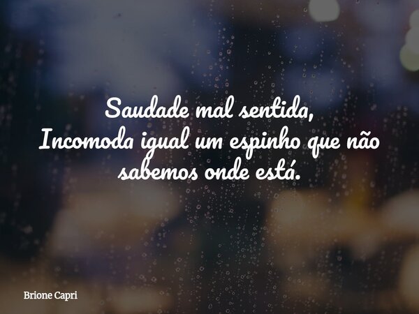 Saudade mal sentida, Incomoda igual um espinho que não sabemos onde está.... Frase de Brione Capri.
