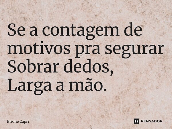 Se a contagem de motivos pra segurar Sobrar dedos, Larga a mão.... Frase de Brione Capri.