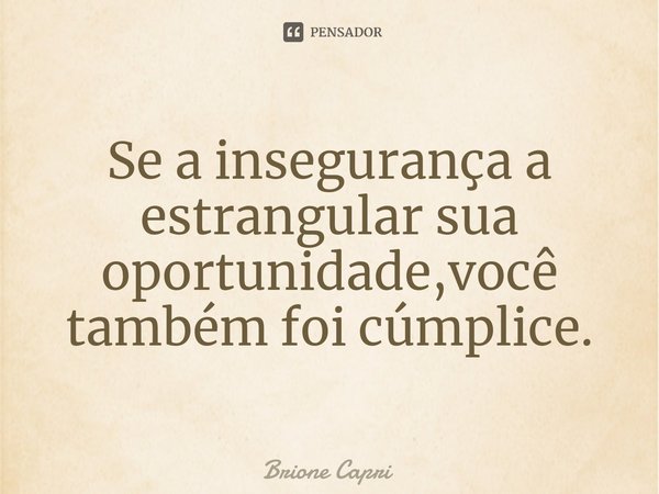 ⁠Se a insegurança a estrangular sua oportunidade,você também foi cúmplice.... Frase de Brione Capri.