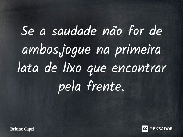⁠Se a saudade não for de ambos,jogue na primeira lata de lixo que encontrar pela frente.... Frase de Brione Capri.