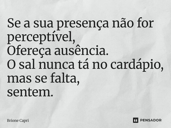 Se a sua presença não for perceptível, Ofereça ausência. O sal nunca tá no cardápio, mas se falta, sentem.... Frase de Brione Capri.