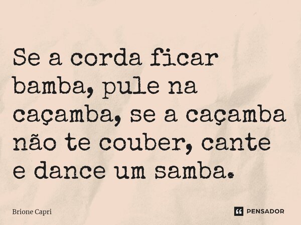 ⁠Se a corda ficar bamba, pule na caçamba, se a caçamba não te couber, cante e dance um samba.... Frase de Brione Capri.