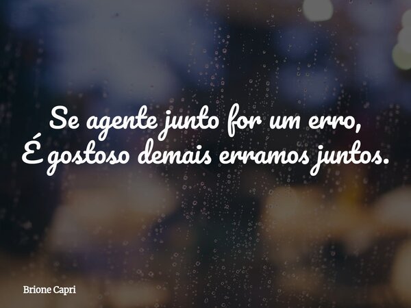 Se agente junto for um erro, É gostoso demais erramos juntos.... Frase de Brione Capri.