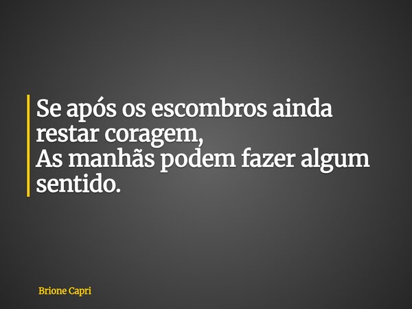 Se após os escombros ainda restar coragem, As manhãs podem fazer algum sentido.... Frase de Brione Capri.