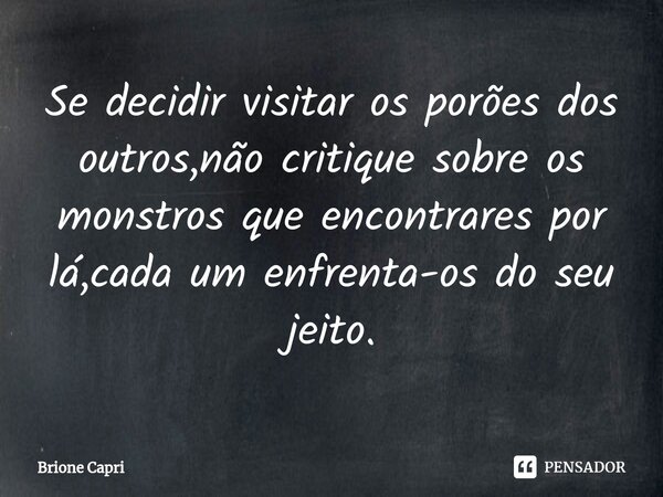 ⁠Se decidir visitar os porões dos outros,não critique sobre os monstros que encontrares por lá,cada um enfrenta-os do seu jeito.... Frase de Brione Capri.