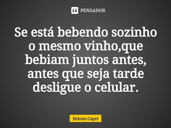 ⁠Se está bebendo sozinho o mesmo vinho,que bebiam juntos antes, antes que seja tarde desligue o celular.... Frase de Brione Capri.