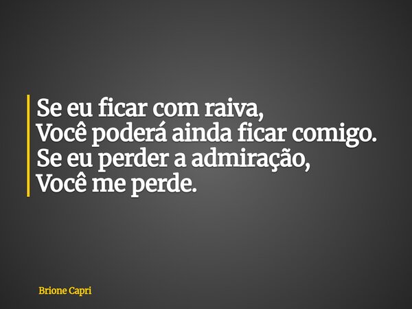 Se eu ficar com raiva, Você poderá ainda ficar comigo. Se eu perder a admiração, Você me perde.... Frase de Brione Capri.