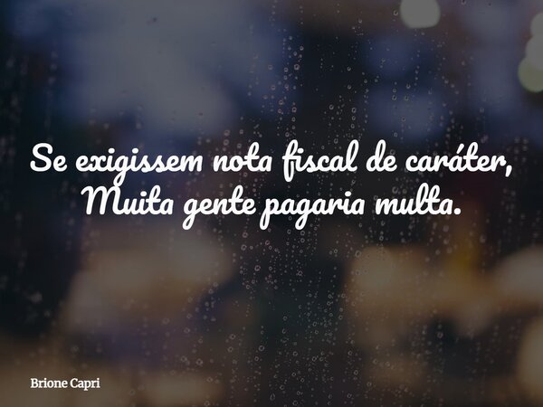 Se exigissem nota fiscal de caráter, Muita gente pagaria multa.... Frase de Brione Capri.