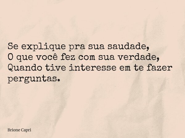 Se explique pra sua saudade, O que você fez com sua verdade, Quando tive interesse em te fazer perguntas.... Frase de Brione Capri.