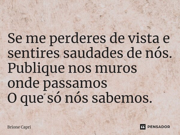 ⁠Se me perderes de vista e sentires saudades de nós. Publique nos muros onde passamos O que só nós sabemos.... Frase de Brione Capri.