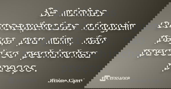 Se minhas consequências ninguém paga por mim, não preciso pechinchar preços.... Frase de Brione Capri.