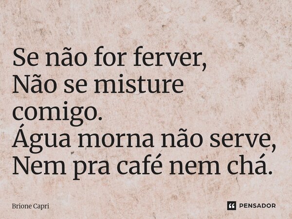 ⁠Se não for ferver, Não se misture comigo. Água morna não serve, Nem pra café nem chá.... Frase de Brione Capri.