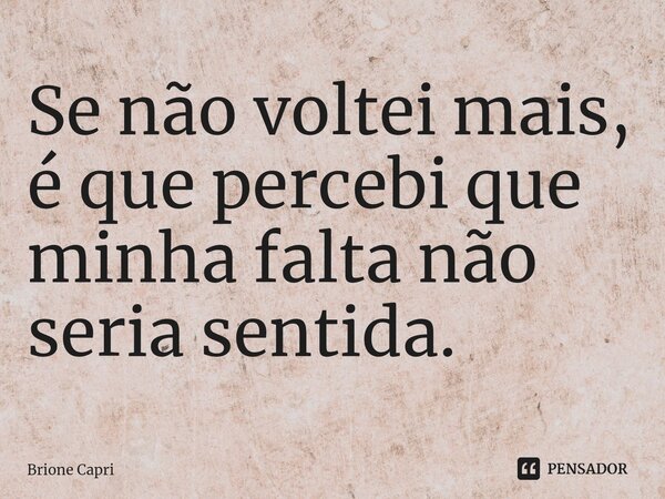 ⁠Se não voltei mais, é que percebi que minha falta não seria sentida.... Frase de Brione Capri.