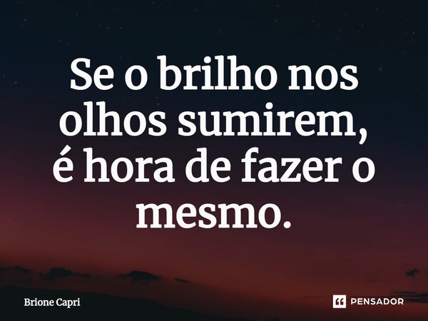 ⁠Se o brilho nos olhos sumirem, é hora de fazer o mesmo.... Frase de Brione Capri.